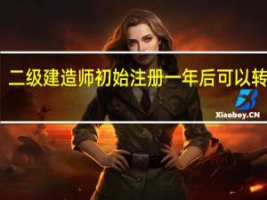 二级建造师初始注册一年后可以转注吗