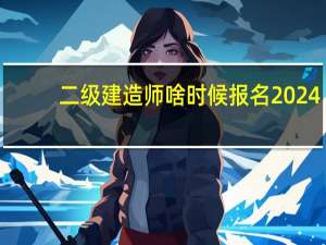 二级建造师啥时候报名2024