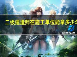 二级建造师在施工单位能拿多少年薪
