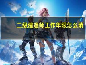 二级建造师工作年限怎么填