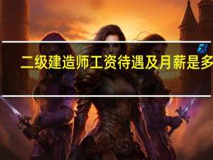 二级建造师工资待遇及月薪是多少