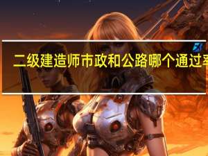 二级建造师市政和公路哪个通过率高