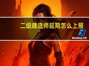 二级建造师延期怎么上报