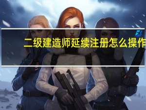 二级建造师延续注册怎么操作