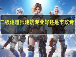 二级建造师建筑专业好还是市政专业好考