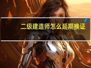 二级建造师怎么延期换证