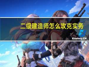 二级建造师怎么攻克实务