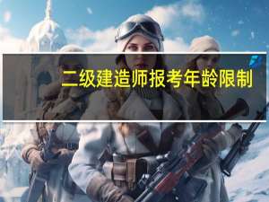 二级建造师报考年龄限制