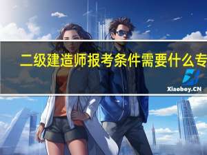 二级建造师报考条件需要什么专业