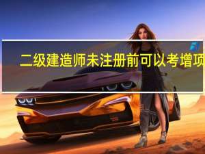 二级建造师未注册前可以考增项吗