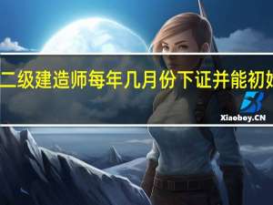 二级建造师每年几月份下证并能初始注册