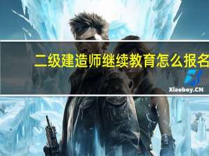 二级建造师继续教育怎么报名（二级建造师继续教育几年一次）