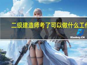 二级建造师考了可以做什么工作