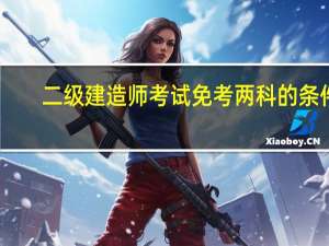 二级建造师考试免考两科的条件