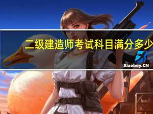 二级建造师考试科目满分多少