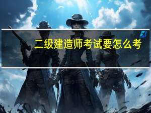 二级建造师考试要怎么考