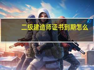 二级建造师证书到期怎么