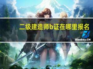 二级建造师b证在哪里报名
