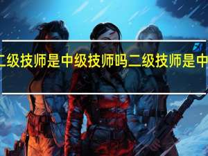 二级技师是中级技师吗二级技师是中级职称