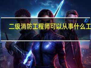 二级消防工程师可以从事什么工作