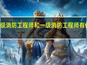 二级消防工程师和一级消防工程师有什么区别