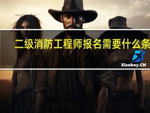 二级消防工程师报名需要什么条件