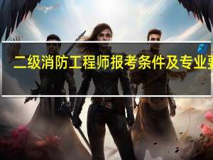 二级消防工程师报考条件及专业要求