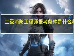 二级消防工程师报考条件是什么希赛（二级消防工程师报考条件是什么）