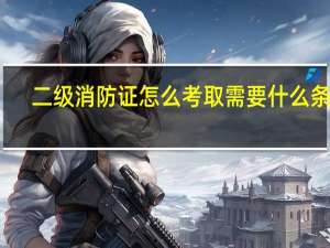 二级消防证怎么考取需要什么条件