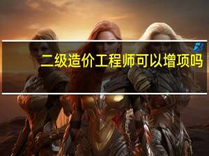 二级造价工程师可以增项吗