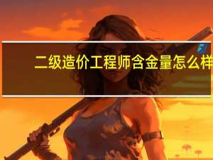 二级造价工程师含金量怎么样