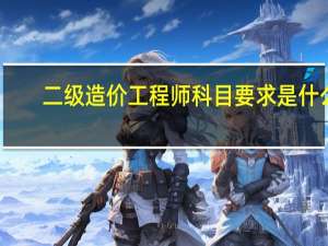 二级造价工程师科目要求是什么