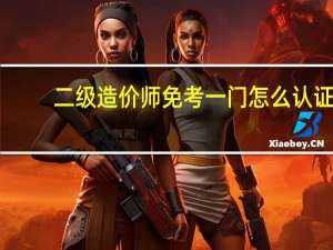 二级造价师免考一门怎么认证