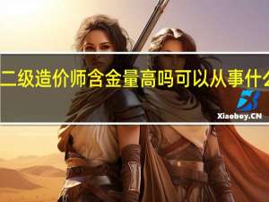 二级造价师含金量高吗 可以从事什么工作