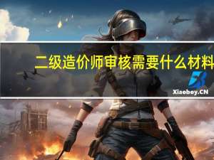 二级造价师审核需要什么材料