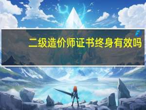 二级造价师证书终身有效吗