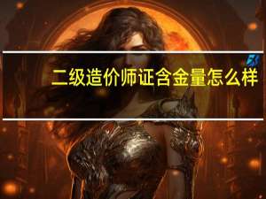 二级造价师证含金量怎么样