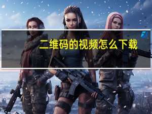 二维码的视频怎么下载（二维码的优缺点）