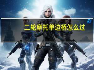 二轮摩托单边桥怎么过（二轮摩托车过单边桥技巧是什么）