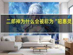 二郎神为什么会被称为“昭惠灵王”