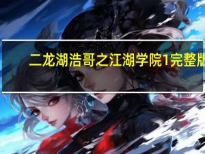二龙湖浩哥之江湖学院1完整版（二龙湖浩哥之江湖学院第一部）