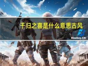 于归之喜是什么意思古风（于归之喜是什么意思）