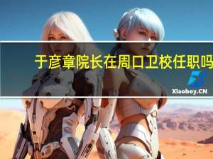 于彦章院长在周口卫校任职吗