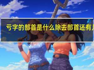 亏字的部首是什么除去部首还有几画（亏字的部首是什么）