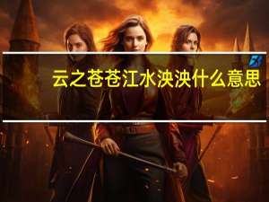 云之苍苍江水泱泱什么意思（云山苍苍江水泱泱）