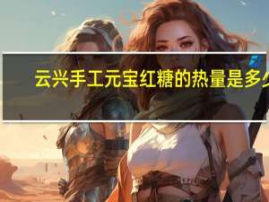 云兴 手工元宝红糖的热量是多少