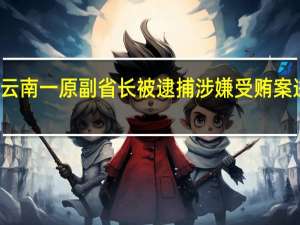 云南一原副省长被逮捕 涉嫌受贿案进展中