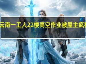 云南一工人22楼高空作业被屋主疯狂泼水，屋主究竟为何会这么做