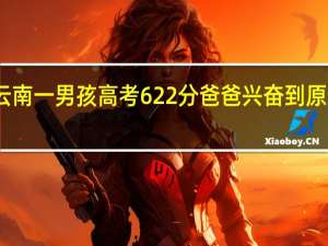 云南一男孩高考622分爸爸兴奋到原地蹦起，这样的成绩可以上哪些大学