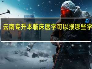 云南专升本临床医学可以报哪些学校啊